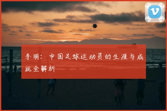 李明：中国足球运动员的生涯与成就全解析