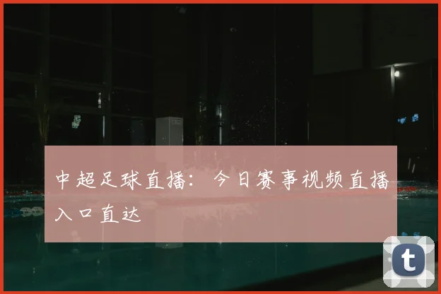 中超足球直播:今日赛事视频直播入口直达