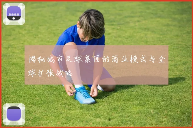 揭秘城市足球集团的商业模式与全球扩张战略