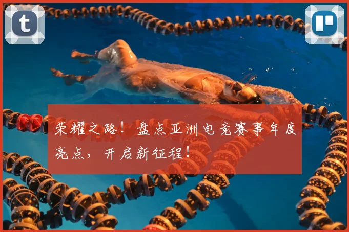 荣耀之路!盘点亚洲电竞赛事年度亮点,开启新征程!