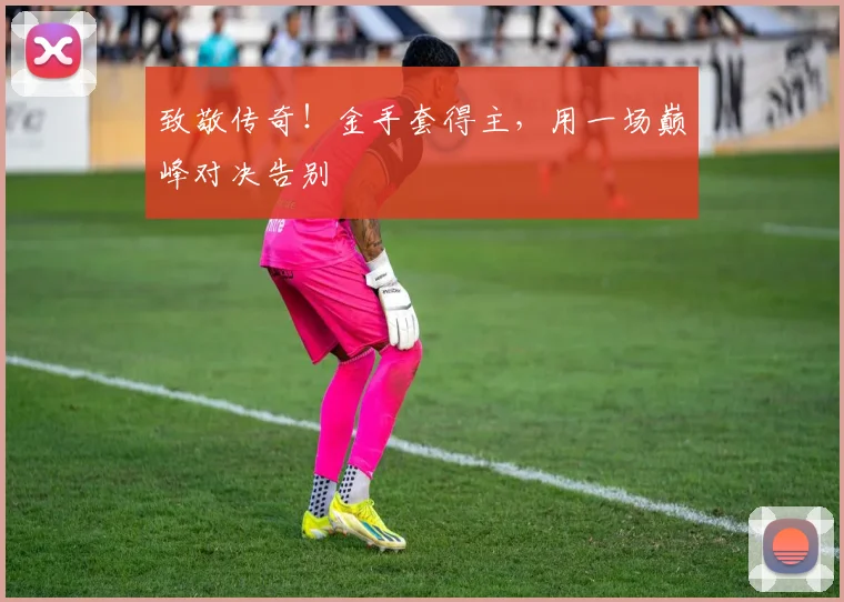 致敬传奇！金手套得主，用一场巅峰对决告别