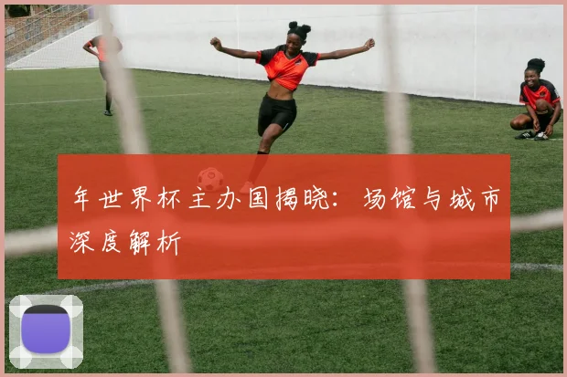 年世界杯主办国揭晓：场馆与城市深度解析