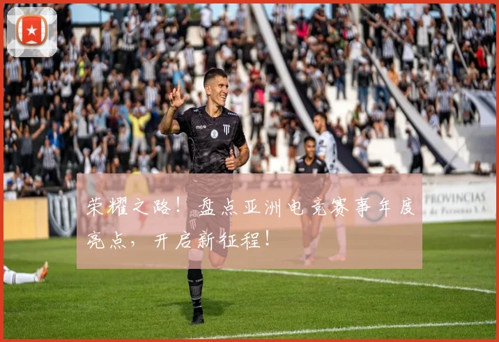荣耀之路！盘点亚洲电竞赛事年度亮点，开启新征程！