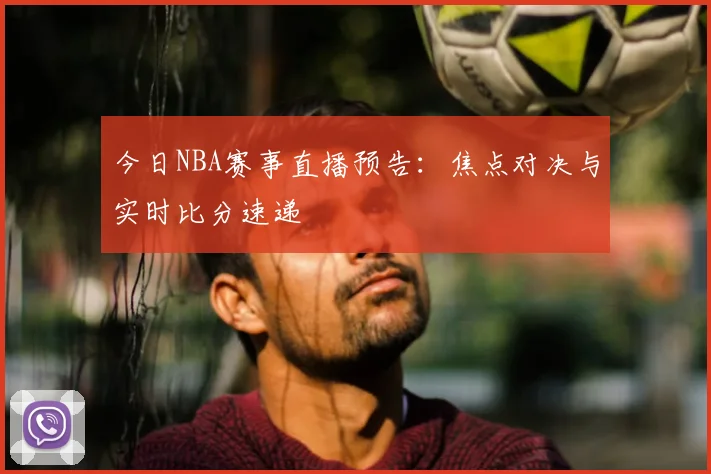 今日NBA赛事直播预告:焦点对决与实时比分速递