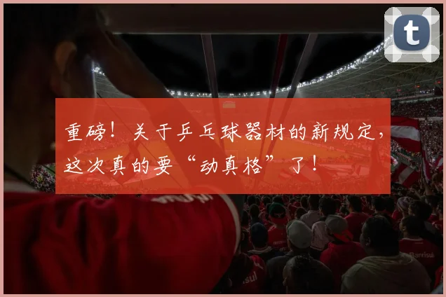 重磅！关于乒乓球器材的新规定，这次真的要“动真格”了！