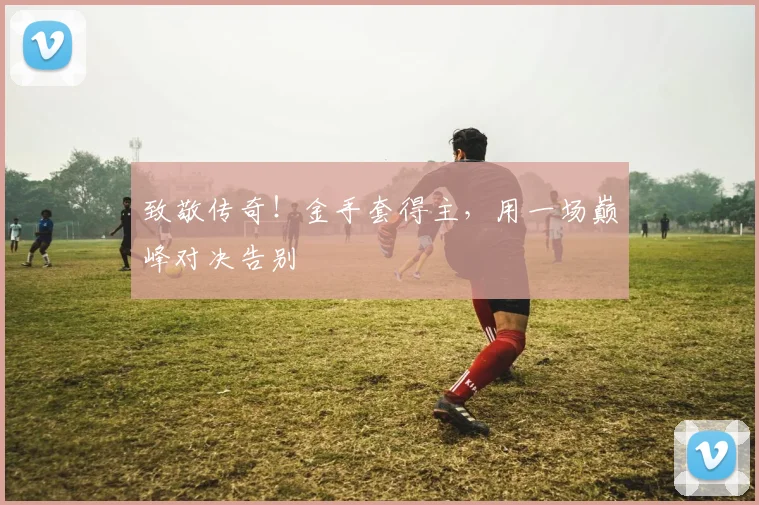 致敬传奇！金手套得主，用一场巅峰对决告别
