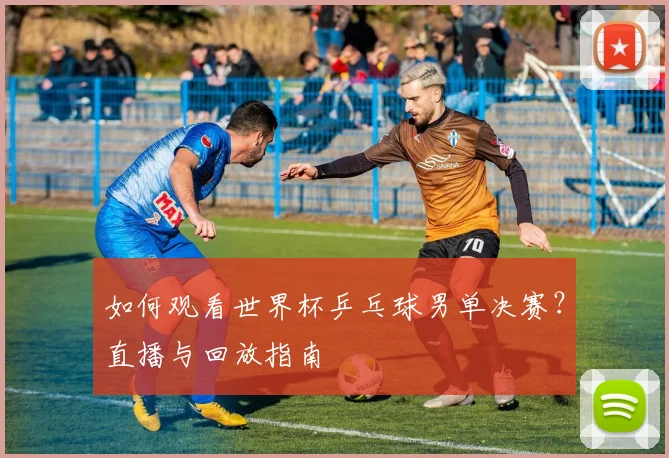 如何观看世界杯乒乓球男单决赛？直播与回放指南