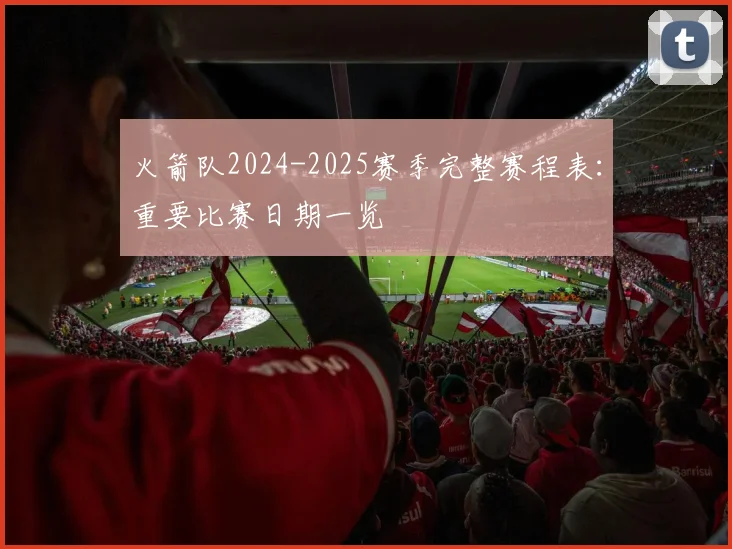 火箭队2024-2025赛季完整赛程表：重要比赛日期一览