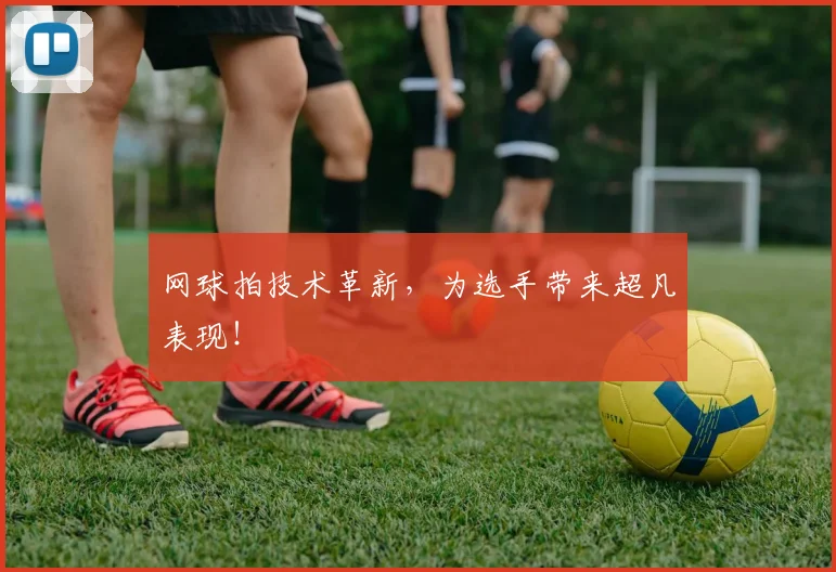 网球拍技术革新，为选手带来超凡表现！